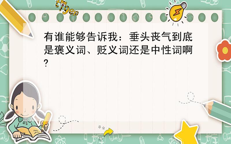 有谁能够告诉我：垂头丧气到底是褒义词、贬义词还是中性词啊?