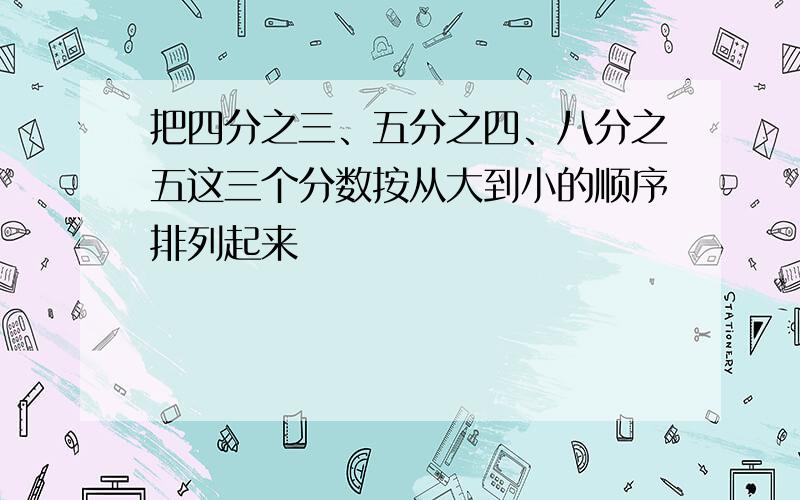 把四分之三、五分之四、八分之五这三个分数按从大到小的顺序排列起来