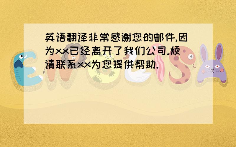 英语翻译非常感谢您的邮件,因为xx已经离开了我们公司.烦请联系xx为您提供帮助.