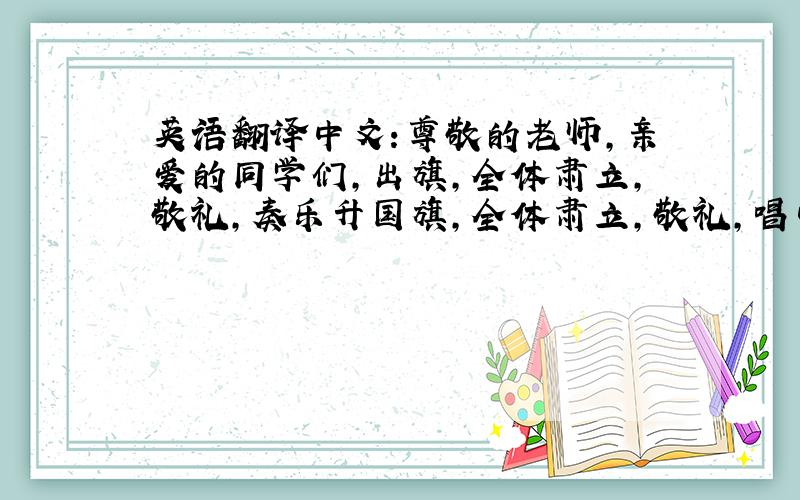 英语翻译中文:尊敬的老师,亲爱的同学们,出旗,全体肃立,敬礼,奏乐升国旗,全体肃立,敬礼,唱中华人民共和国国歌欢迎XX中