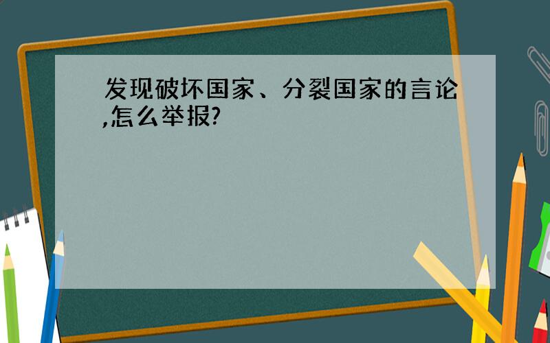 发现破坏国家、分裂国家的言论,怎么举报?