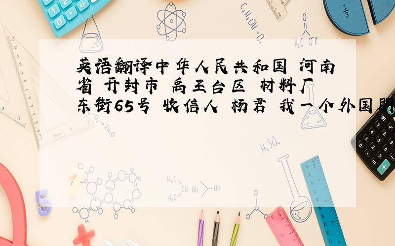 英语翻译中华人民共和国 河南省 开封市 禹王台区 材料厂东街65号 收信人 杨君 我一个外国朋友圣诞节要给我送礼物,向我