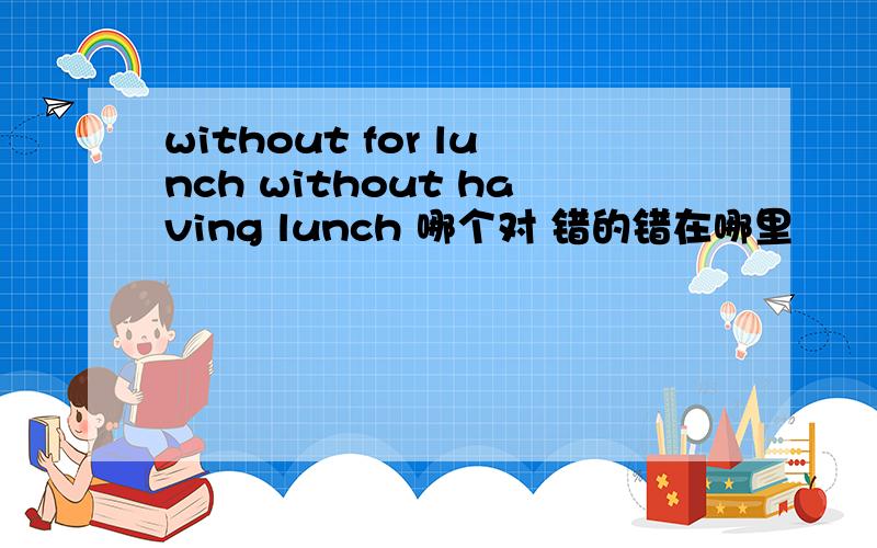 without for lunch without having lunch 哪个对 错的错在哪里