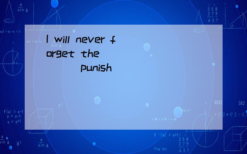 I will never forget the ______(punish)