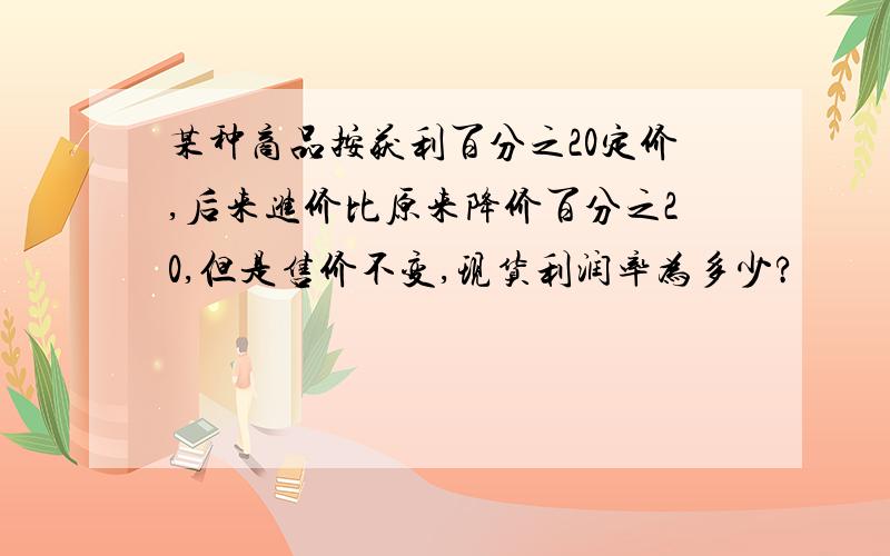 某种商品按获利百分之20定价,后来进价比原来降价百分之20,但是售价不变,现货利润率为多少?