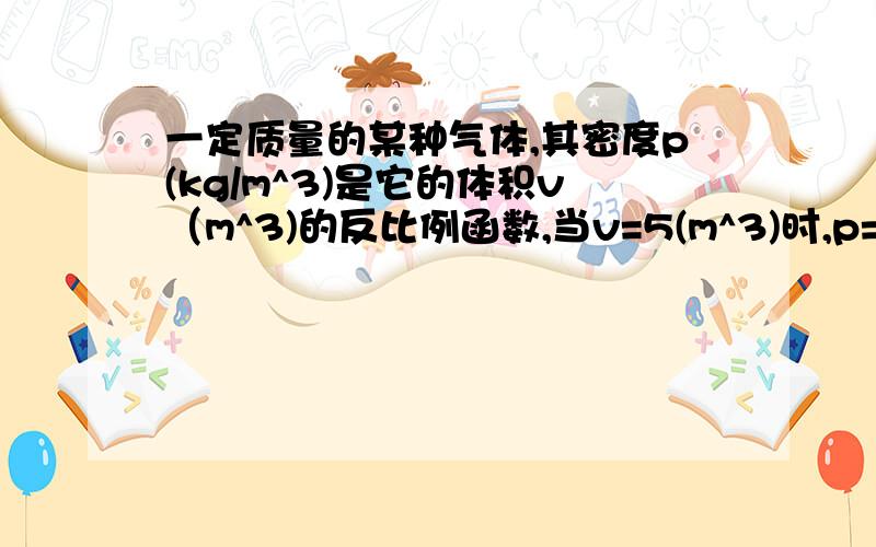 一定质量的某种气体,其密度p(kg/m^3)是它的体积v（m^3)的反比例函数,当v=5(m^3)时,p=2.86(kg