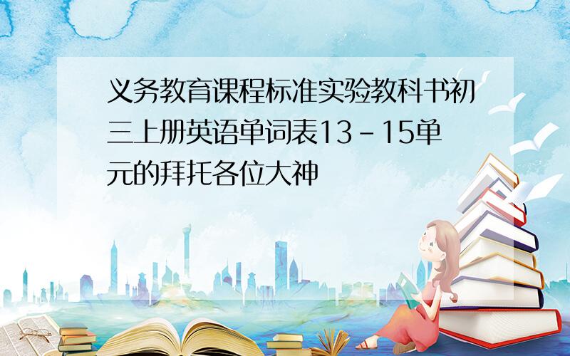 义务教育课程标准实验教科书初三上册英语单词表13-15单元的拜托各位大神