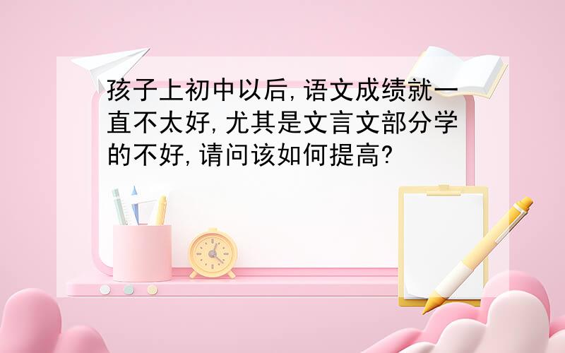 孩子上初中以后,语文成绩就一直不太好,尤其是文言文部分学的不好,请问该如何提高?