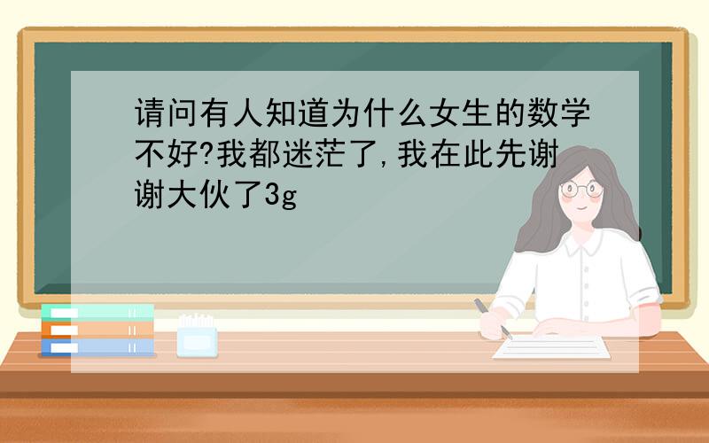 请问有人知道为什么女生的数学不好?我都迷茫了,我在此先谢谢大伙了3g