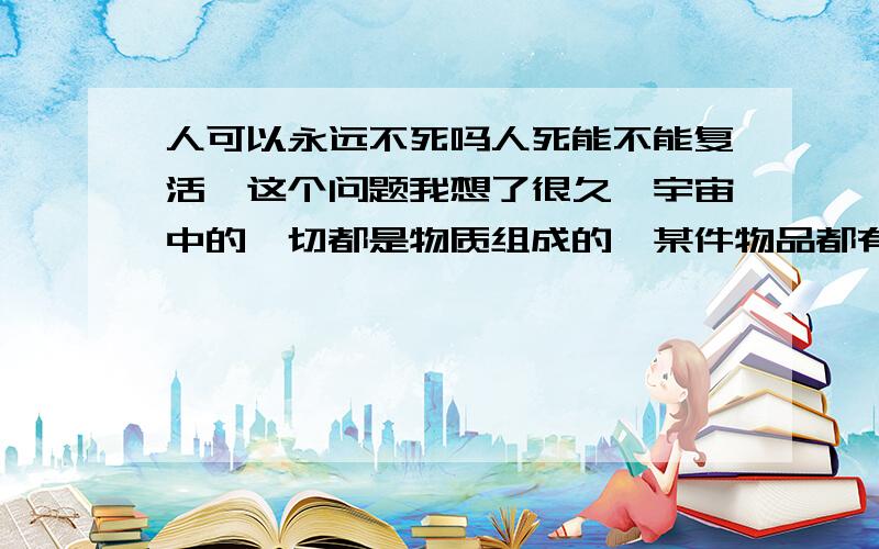 人可以永远不死吗人死能不能复活,这个问题我想了很久,宇宙中的一切都是物质组成的,某件物品都有一个最基本的物质单元组成的,