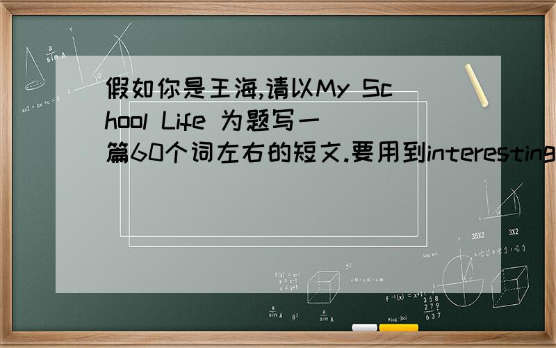 假如你是王海,请以My School Life 为题写一篇60个词左右的短文.要用到interesting,mornin