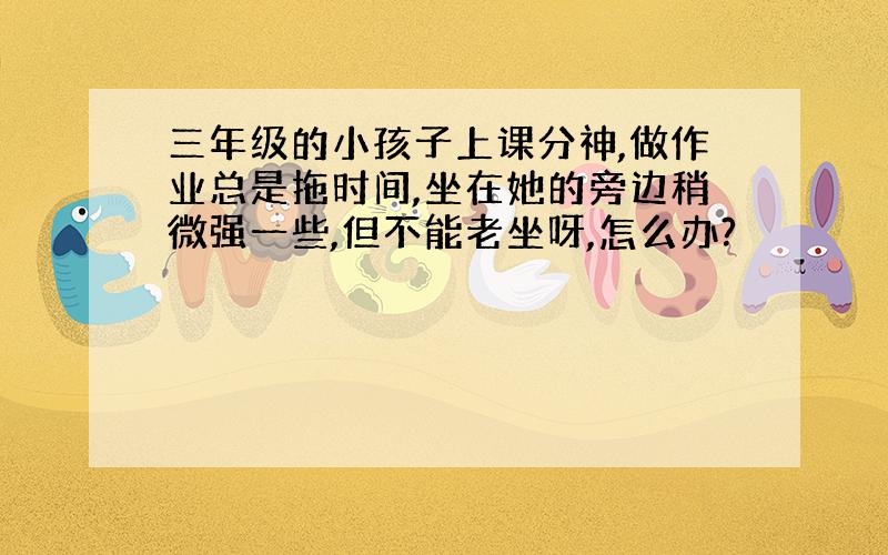 三年级的小孩子上课分神,做作业总是拖时间,坐在她的旁边稍微强一些,但不能老坐呀,怎么办?