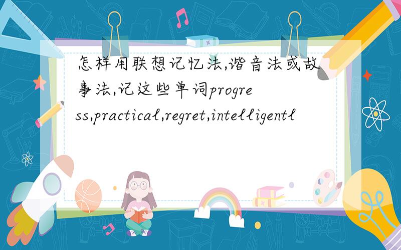 怎样用联想记忆法,谐音法或故事法,记这些单词progress,practical,regret,intelligentl