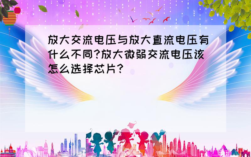 放大交流电压与放大直流电压有什么不同?放大微弱交流电压该怎么选择芯片?