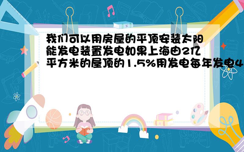 我们可以用房屋的平顶安装太阳能发电装置发电如果上海由2亿平方米的屋顶的1.5%用发电每年发电4.3E 每天没