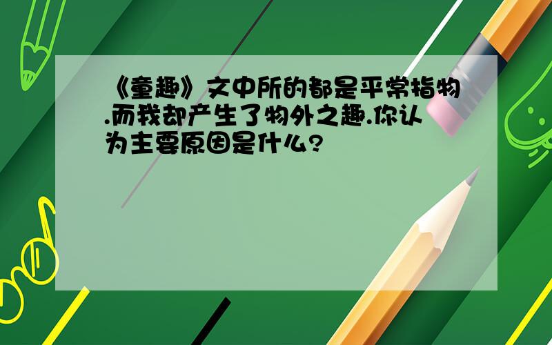 《童趣》文中所的都是平常指物.而我却产生了物外之趣.你认为主要原因是什么?