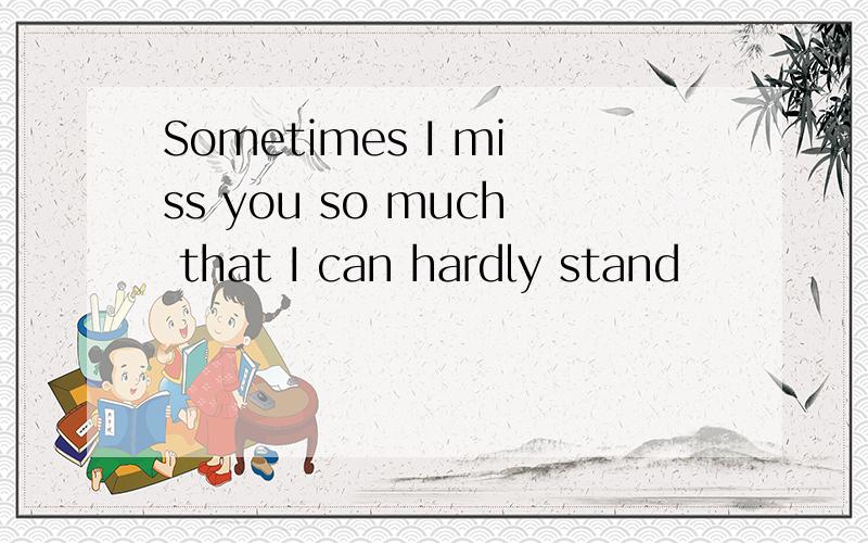 Sometimes I miss you so much that I can hardly stand