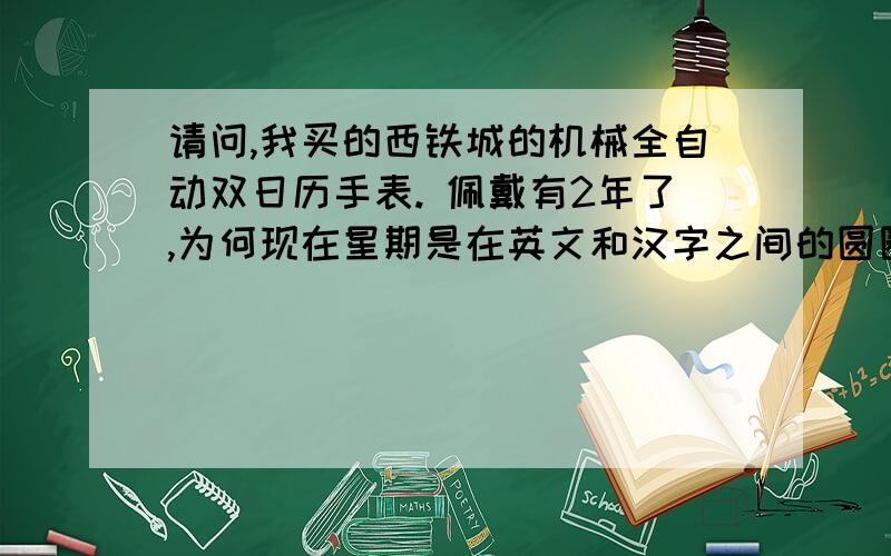 请问,我买的西铁城的机械全自动双日历手表. 佩戴有2年了,为何现在星期是在英文和汉字之间的圆圈上?