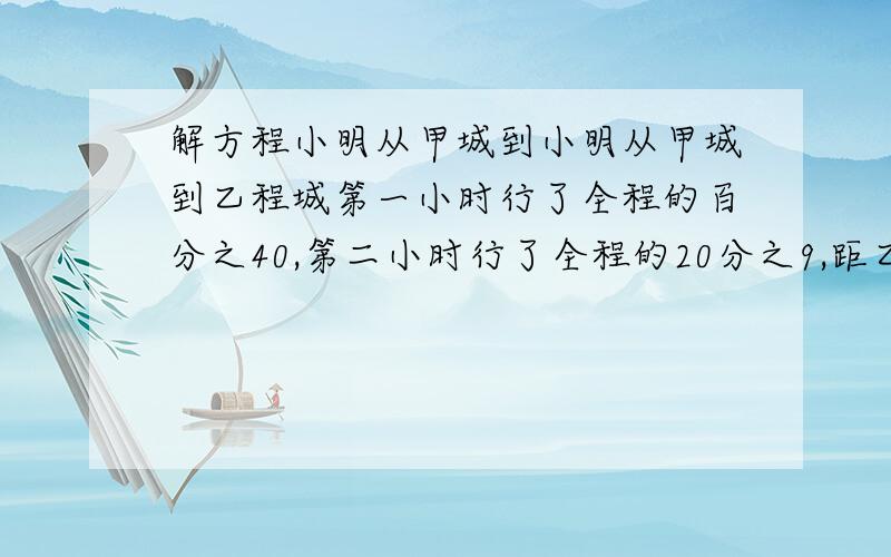 解方程小明从甲城到小明从甲城到乙程城第一小时行了全程的百分之40,第二小时行了全程的20分之9,距乙程城还有900米甲乙