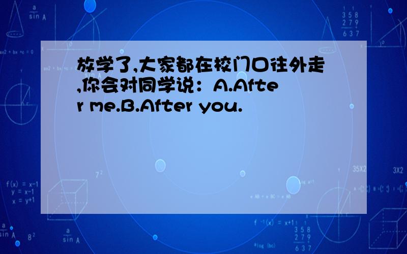 放学了,大家都在校门口往外走,你会对同学说：A.After me.B.After you.