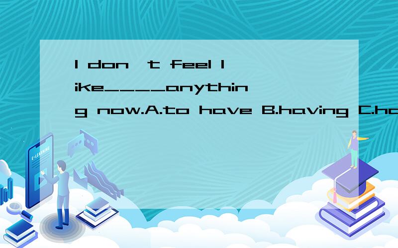 I don't feel like____anything now.A.to have B.having C.have.