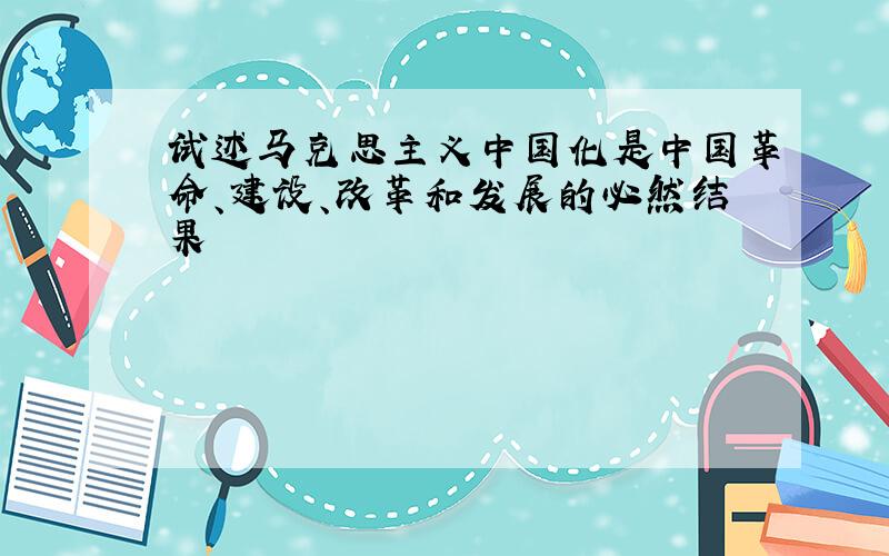 试述马克思主义中国化是中国革命、建设、改革和发展的必然结果