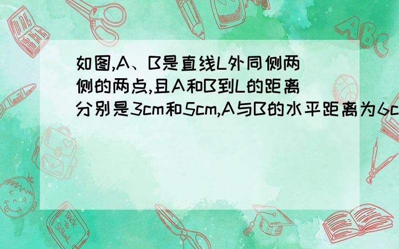 如图,A、B是直线L外同侧两侧的两点,且A和B到L的距离分别是3cm和5cm,A与B的水平距离为6cm,若点P在L上移