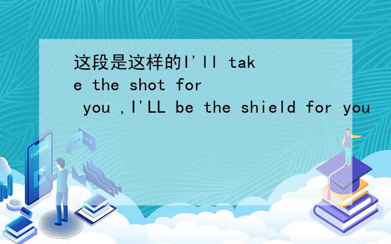 这段是这样的I'll take the shot for you ,I'LL be the shield for you