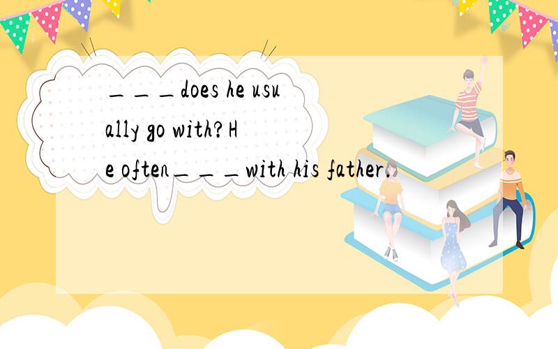 ___does he usually go with?He often___with his father.