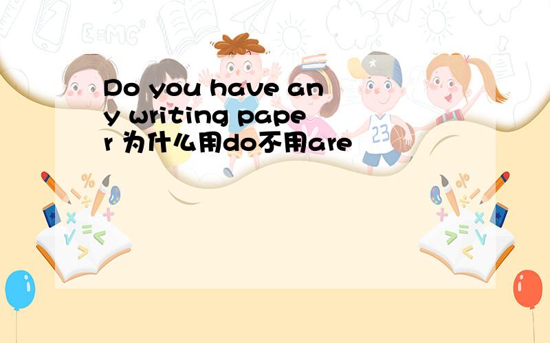 Do you have any writing paper 为什么用do不用are