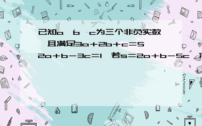 已知a,b,c为三个非负实数,且满足3a＋2b＋c＝5,2a＋b－3c＝1,若s＝2a＋b－5c,求s的取值范围.