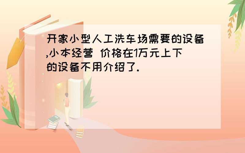 开家小型人工洗车场需要的设备,小本经营 价格在1万元上下的设备不用介绍了.