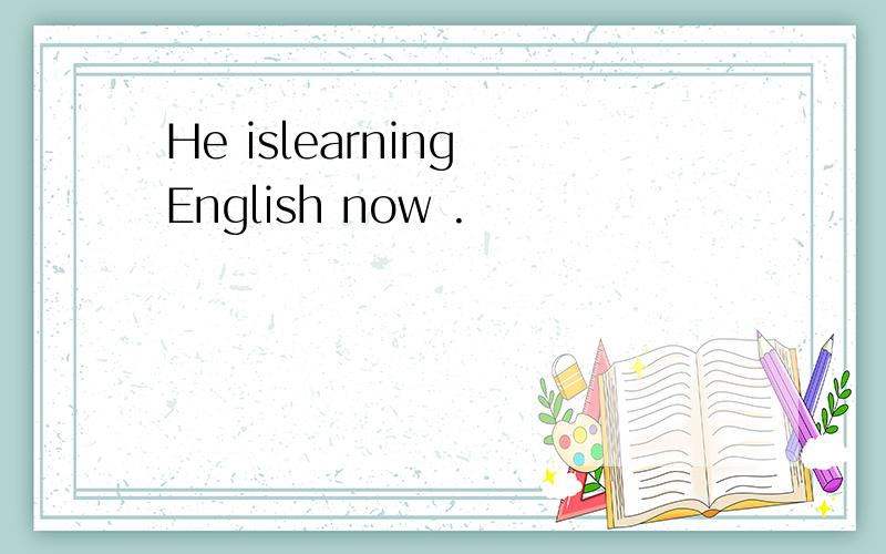 He islearning English now .