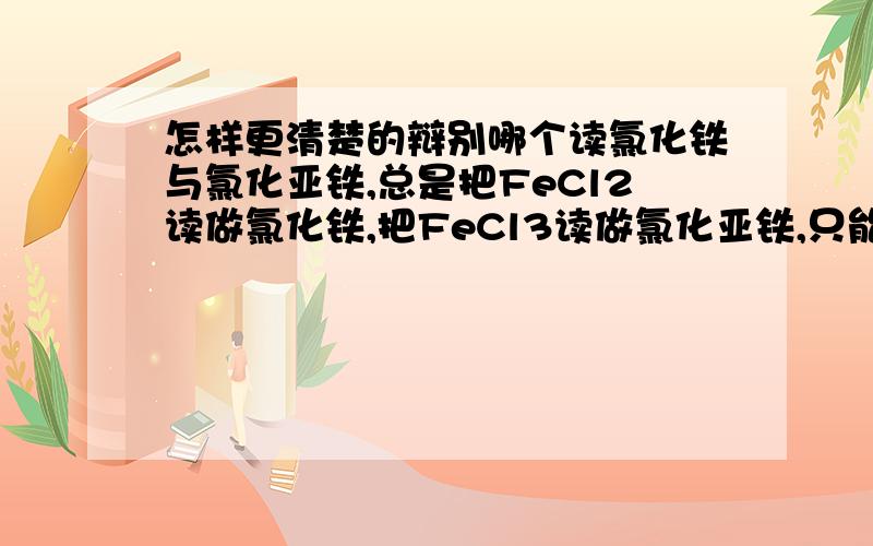 怎样更清楚的辩别哪个读氯化铁与氯化亚铁,总是把FeCl2读做氯化铁,把FeCl3读做氯化亚铁,只能死记硬背吗?