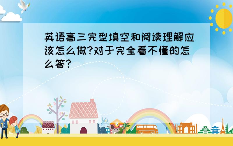 英语高三完型填空和阅读理解应该怎么做?对于完全看不懂的怎么答?