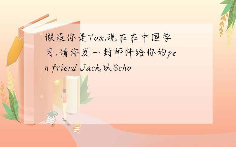 假设你是Tom,现在在中国学习.请你发一封邮件给你的pen friend Jack,以Scho