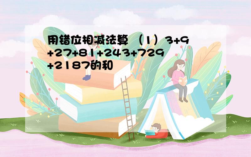 用错位相减法算 （1）3+9+27+81+243+729+2187的和