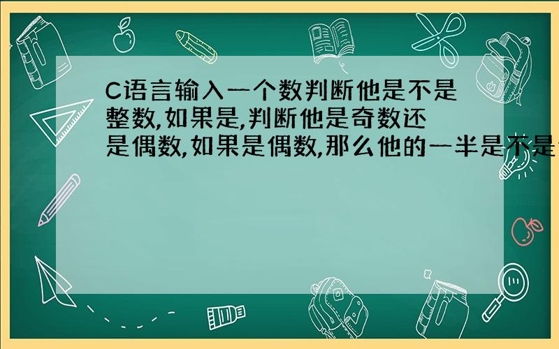 C语言输入一个数判断他是不是整数,如果是,判断他是奇数还是偶数,如果是偶数,那么他的一半是不是偶数