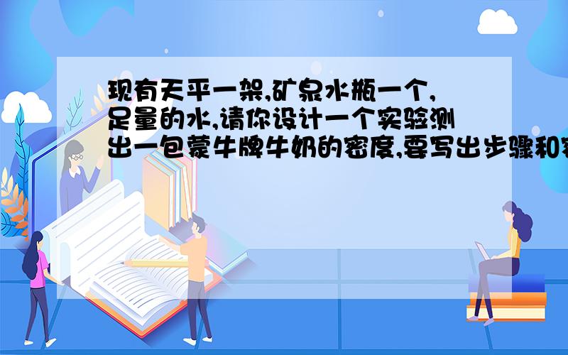 现有天平一架,矿泉水瓶一个,足量的水,请你设计一个实验测出一包蒙牛牌牛奶的密度,要写出步骤和密度表达式