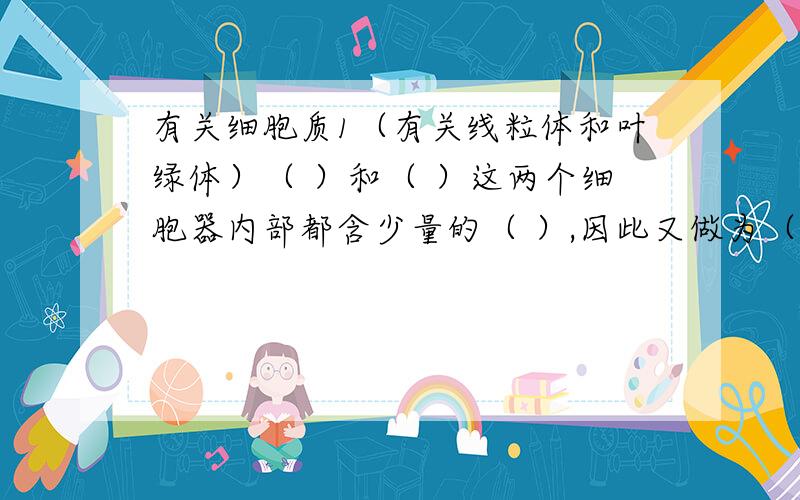 有关细胞质1（有关线粒体和叶绿体）（ ）和（ ）这两个细胞器内部都含少量的（ ）,因此又做为（ ）的载体.除此之外还有一