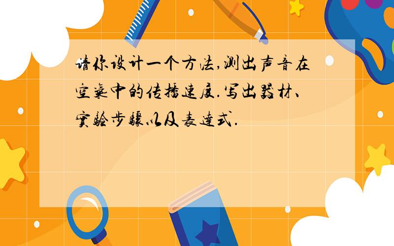 请你设计一个方法,测出声音在空气中的传播速度.写出器材、实验步骤以及表达式.