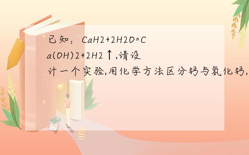 已知：CaH2+2H2O=Ca(OH)2+2H2↑,请设计一个实验,用化学方法区分钙与氢化钙,写出实验简要步骤及观察到的