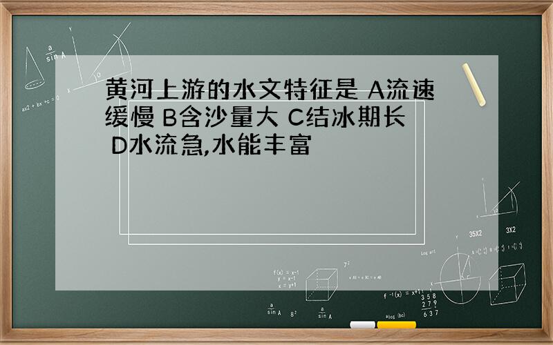 黄河上游的水文特征是 A流速缓慢 B含沙量大 C结冰期长 D水流急,水能丰富