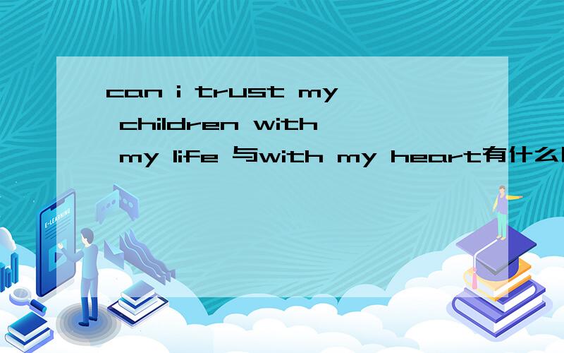 can i trust my children with my life 与with my heart有什么区别