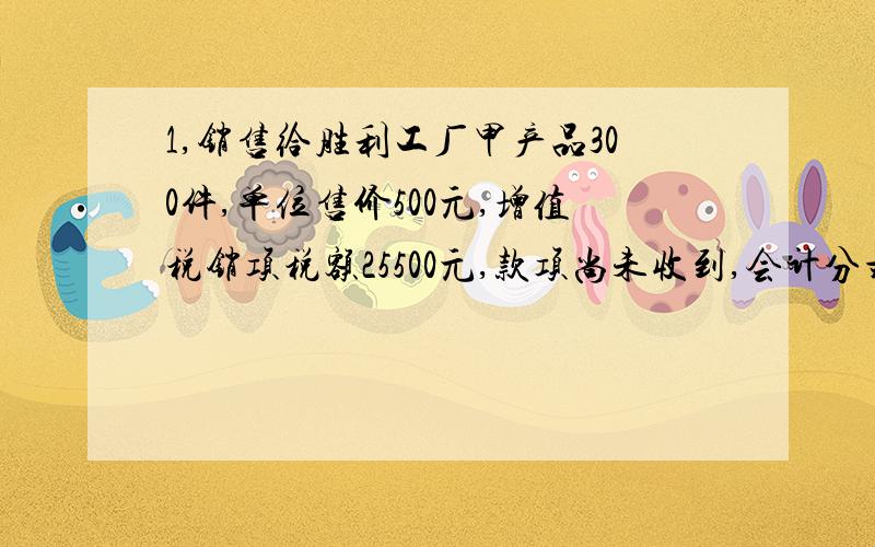 1,销售给胜利工厂甲产品300件,单位售价500元,增值税销项税额25500元,款项尚未收到,会计分录,谢谢.