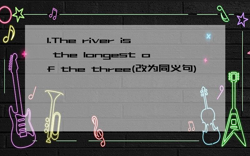 1.The river is the longest of the three(改为同义句)