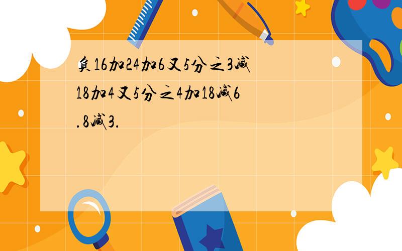 负16加24加6又5分之3减18加4又5分之4加18减6.8减3.