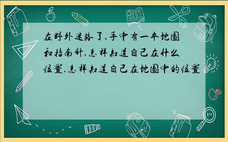 在野外迷路了,手中有一本地图和指南针,怎样知道自己在什么位置.怎样知道自己在地图中的位置