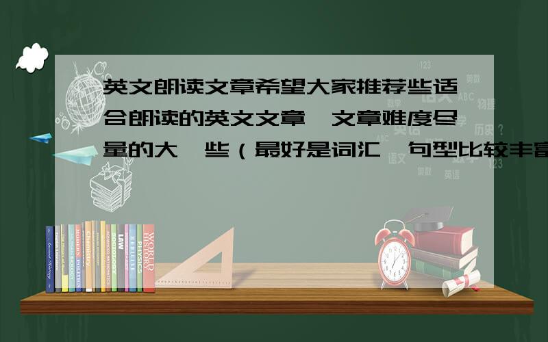 英文朗读文章希望大家推荐些适合朗读的英文文章,文章难度尽量的大一些（最好是词汇,句型比较丰富复杂的）,