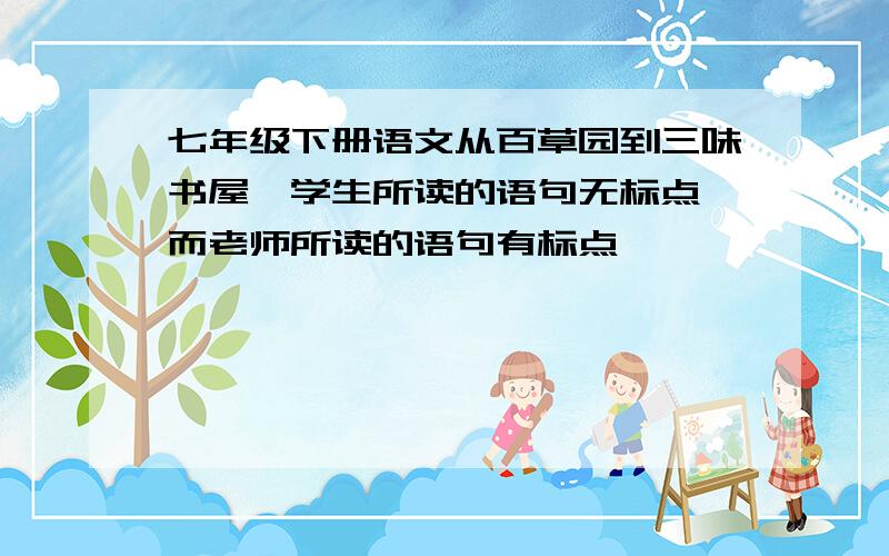 七年级下册语文从百草园到三味书屋,学生所读的语句无标点,而老师所读的语句有标点,